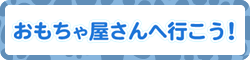 おもちゃ屋さんへ行こう！